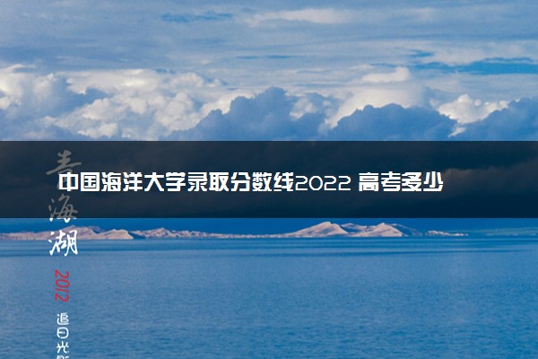 中国海洋大学录取分数线2022 高考多少分能上