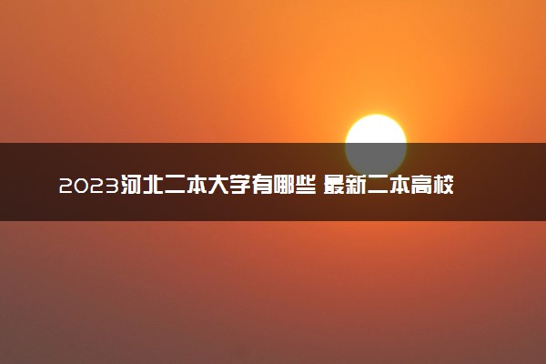 2023河北二本大学有哪些 最新二本高校名单