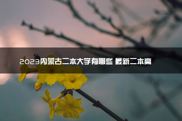 2023内蒙古二本大学有哪些 最新二本高校名单