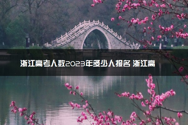 浙江高考人数2023年多少人报名 浙江高考报名人数预测