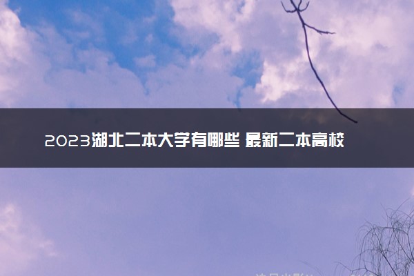 2023湖北二本大学有哪些 最新二本高校名单