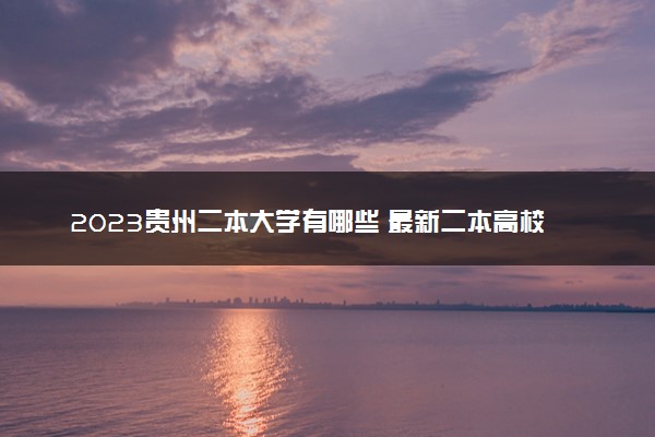 2023贵州二本大学有哪些 最新二本高校名单