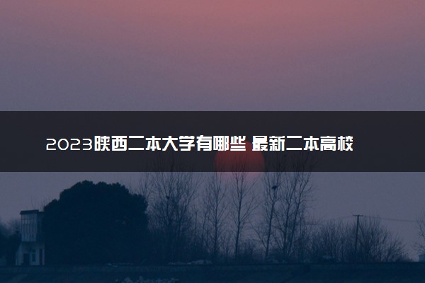 2023陕西二本大学有哪些 最新二本高校名单