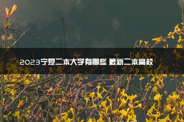 2023宁夏二本大学有哪些 最新二本高校名单