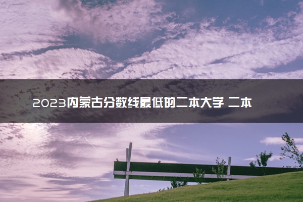 2023内蒙古分数线最低的二本大学 二本垫底的院校