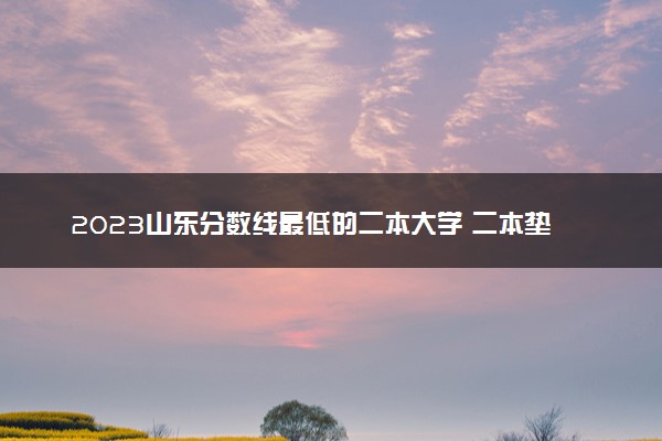 2023山东分数线最低的二本大学 二本垫底的院校