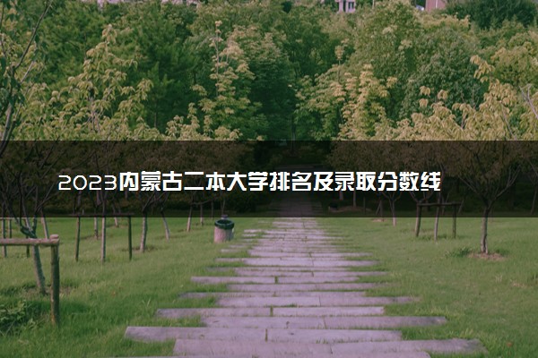 2023内蒙古二本大学排名及录取分数线 最低位次是多少