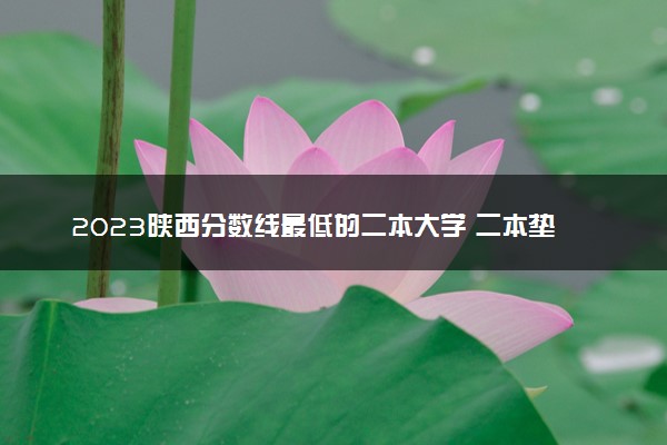 2023陕西分数线最低的二本大学 二本垫底的院校