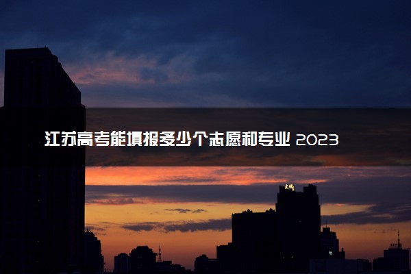 江苏高考能填报多少个志愿和专业 2023本专科志愿设置