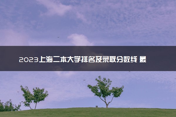 2023上海二本大学排名及录取分数线 最低位次是多少