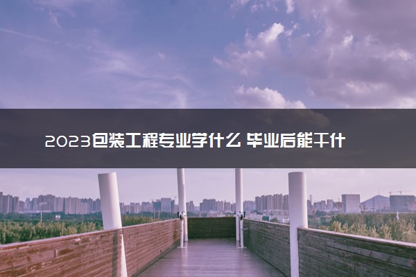 2023包装工程专业学什么 毕业后能干什么