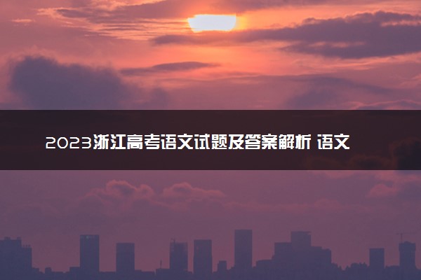 2023浙江高考语文试题及答案解析 语文真题试卷