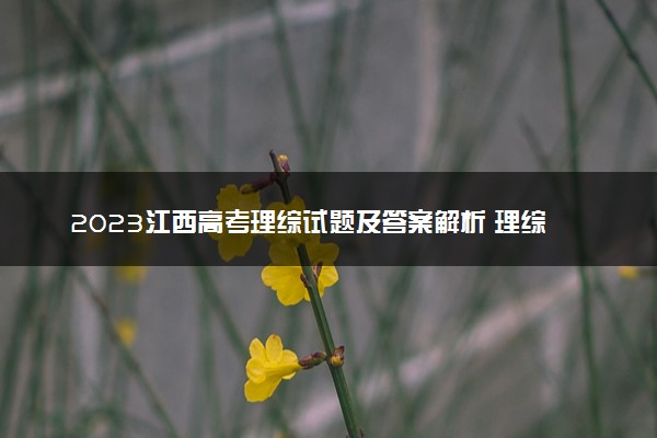 2023江西高考理综试题及答案解析 理综真题试卷