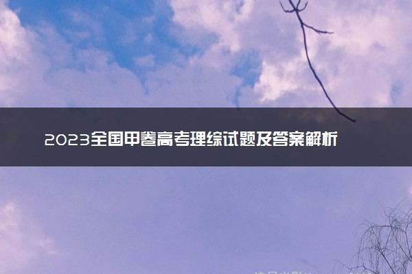 2023全国甲卷高考理综试题及答案解析 理综真题试卷