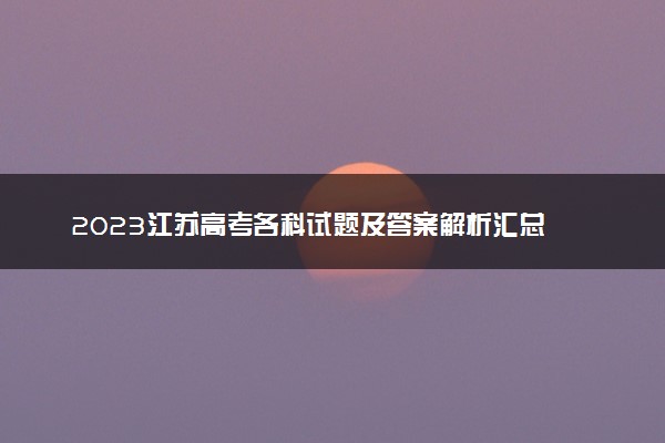 2023江苏高考各科试题及答案解析汇总 各科目真题试卷