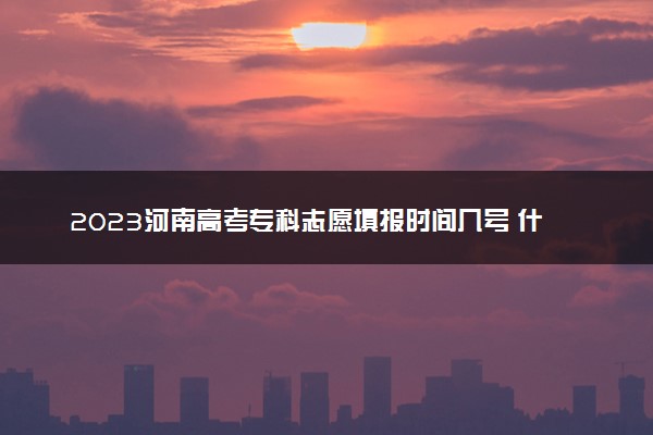 2023河南高考专科志愿填报时间几号 什么时候报志愿