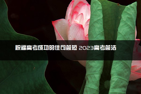 祝福高考成功的佳句简短 2023高考简洁的鼓励语