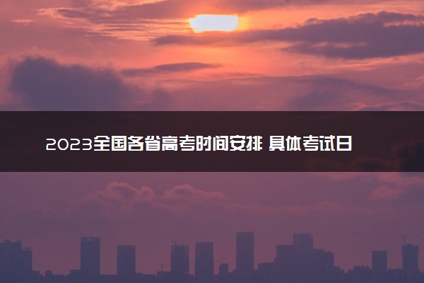 2023全国各省高考时间安排 具体考试日期