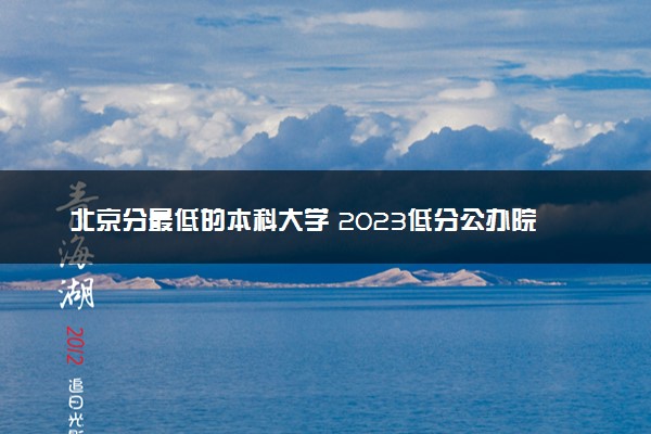 北京分最低的本科大学 2023低分公办院校推荐