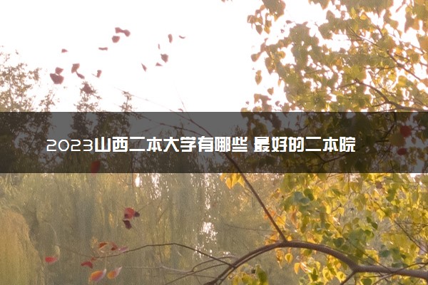 2023山西二本大学有哪些 最好的二本院校名单