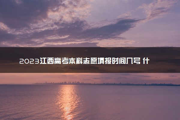 2023江西高考本科志愿填报时间几号 什么时候报志愿