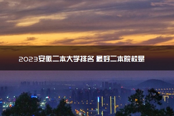 2023安徽二本大学排名 最好二本院校是哪几个