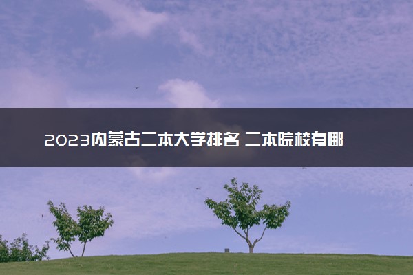 2023内蒙古二本大学排名 二本院校有哪些