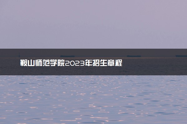 鞍山师范学院2023年招生章程