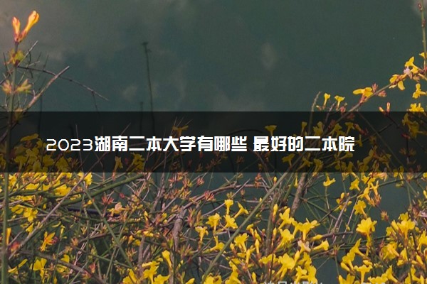 2023湖南二本大学有哪些 最好的二本院校名单