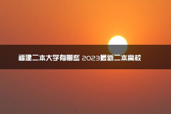 福建二本大学有哪些 2023最新二本高校名单