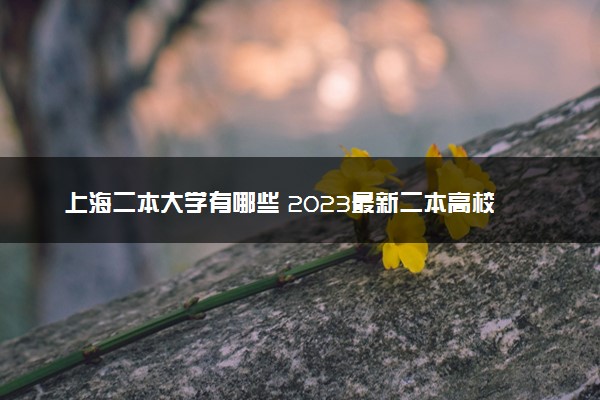 上海二本大学有哪些 2023最新二本高校名单