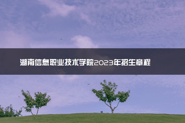 湖南信息职业技术学院2023年招生章程