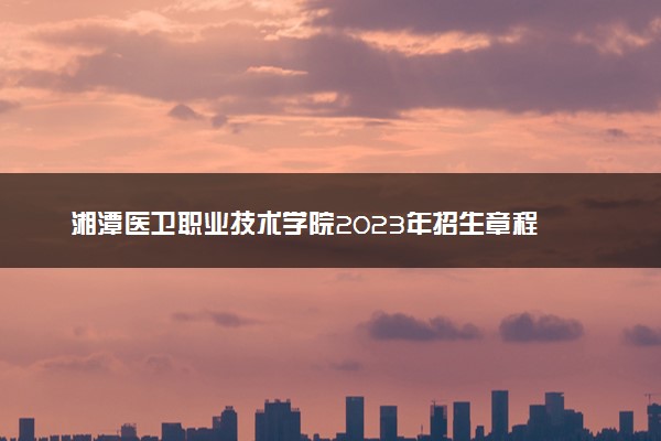 湘潭医卫职业技术学院2023年招生章程