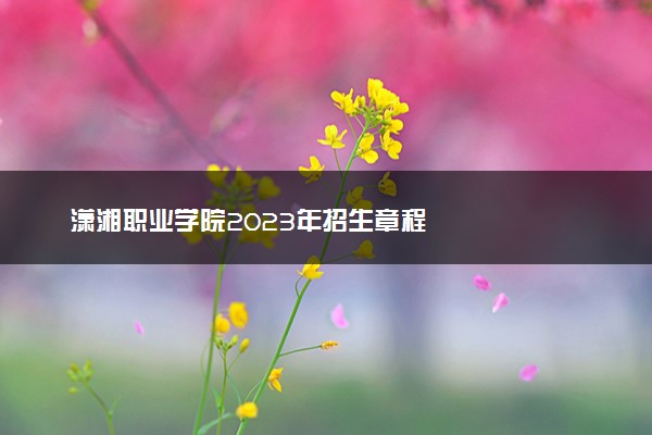 潇湘职业学院2023年招生章程