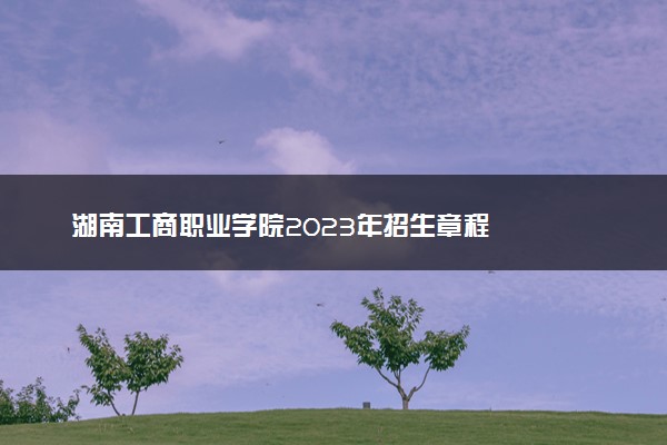 湖南工商职业学院2023年招生章程