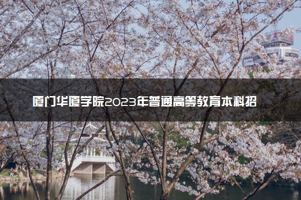 厦门华厦学院2023年普通高等教育本科招生章程