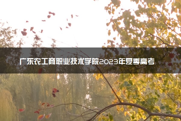 广东农工商职业技术学院2023年夏季高考招生章程