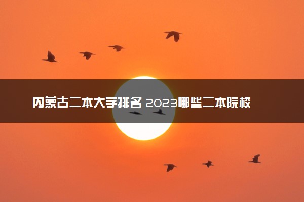 内蒙古二本大学排名 2023哪些二本院校实力强