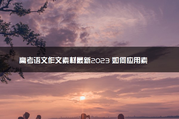 高考语文作文素材最新2023 如何应用素材