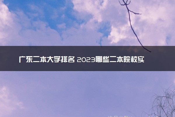 广东二本大学排名 2023哪些二本院校实力强