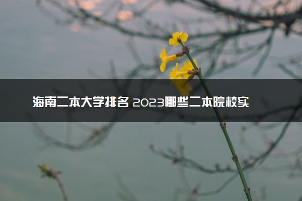 海南二本大学排名 2023哪些二本院校实力强