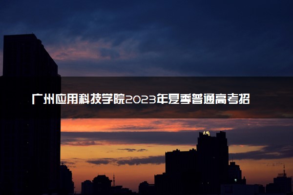 广州应用科技学院2023年夏季普通高考招生章程