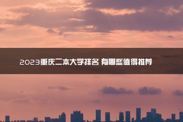 2023重庆二本大学排名 有哪些值得推荐的好大学