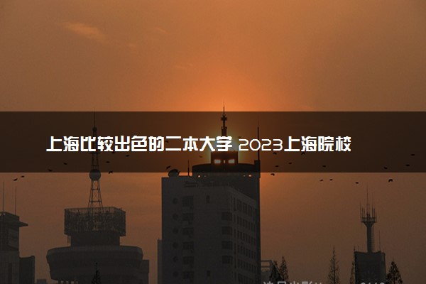 上海比较出色的二本大学 2023上海院校最新排名