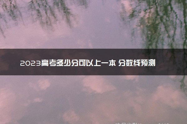 2023高考多少分可以上一本 分数线预测