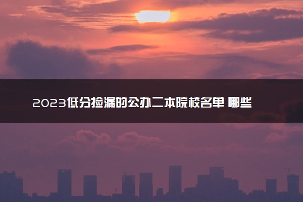 2023低分捡漏的公办二本院校名单 哪些二本适合报考