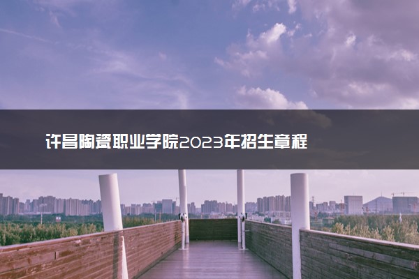 许昌陶瓷职业学院2023年招生章程