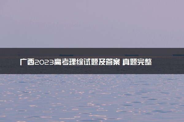 广西2023高考理综试题及答案 真题完整解析