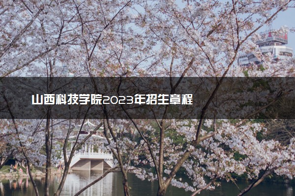 山西科技学院2023年招生章程