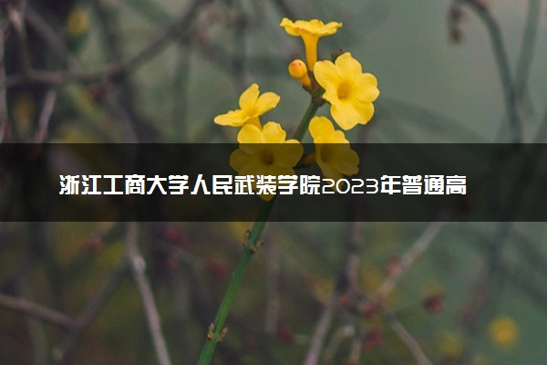 浙江工商大学人民武装学院2023年普通高校招生章程